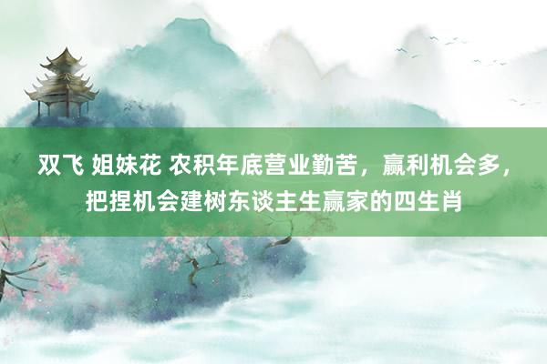 双飞 姐妹花 农积年底营业勤苦，赢利机会多，把捏机会建树东谈主生赢家的四生肖