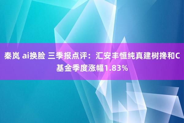 秦岚 ai换脸 三季报点评：汇安丰恒纯真建树搀和C基金季度涨幅1.83%