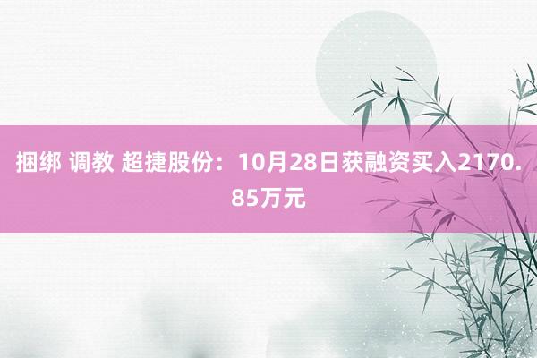 捆绑 调教 超捷股份：10月28日获融资买入2170.85万元