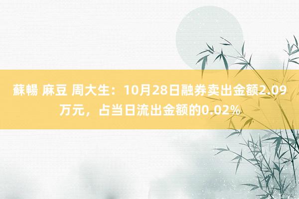 蘇暢 麻豆 周大生：10月28日融券卖出金额2.09万元，占当日流出金额的0.02%