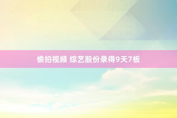 偷拍视频 综艺股份录得9天7板