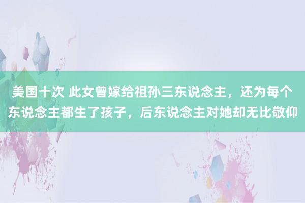 美国十次 此女曾嫁给祖孙三东说念主，还为每个东说念主都生了孩子，后东说念主对她却无比敬仰