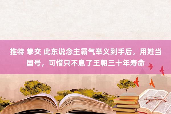 推特 拳交 此东说念主霸气举义到手后，用姓当国号，可惜只不息了王朝三十年寿命