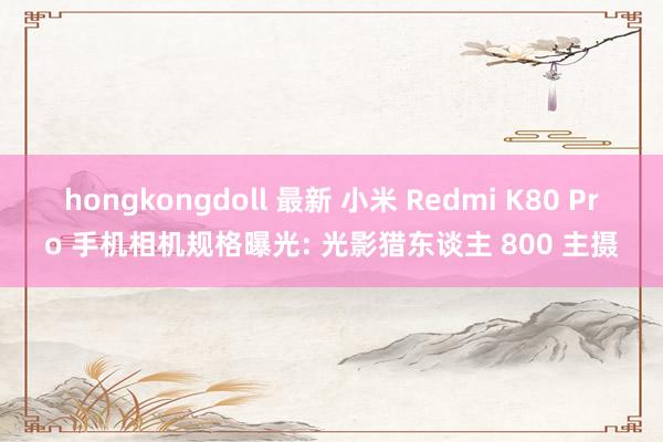 hongkongdoll 最新 小米 Redmi K80 Pro 手机相机规格曝光: 光影猎东谈主 800 主摄