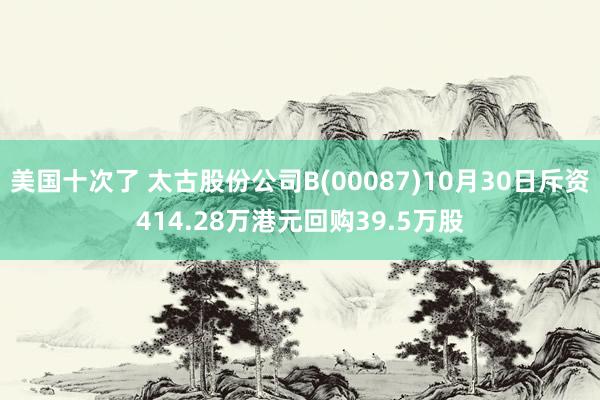 美国十次了 太古股份公司B(00087)10月30日斥资414.28万港元回购39.5万股