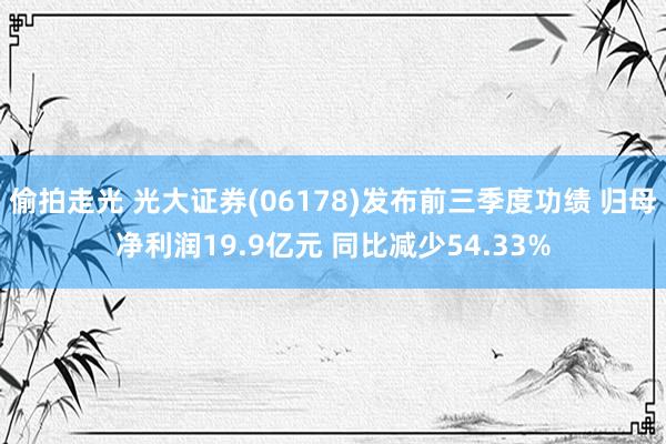 偷拍走光 光大证券(06178)发布前三季度功绩 归母净利润19.9亿元 同比减少54.33%