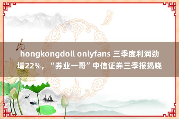 hongkongdoll onlyfans 三季度利润劲增22%，“券业一哥”中信证券三季报揭晓