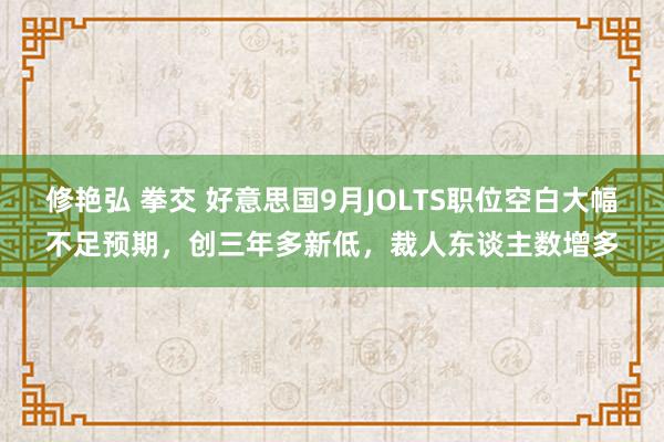 修艳弘 拳交 好意思国9月JOLTS职位空白大幅不足预期，创三年多新低，裁人东谈主数增多