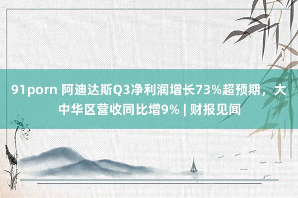 91porn 阿迪达斯Q3净利润增长73%超预期，大中华区营收同比增9% | 财报见闻