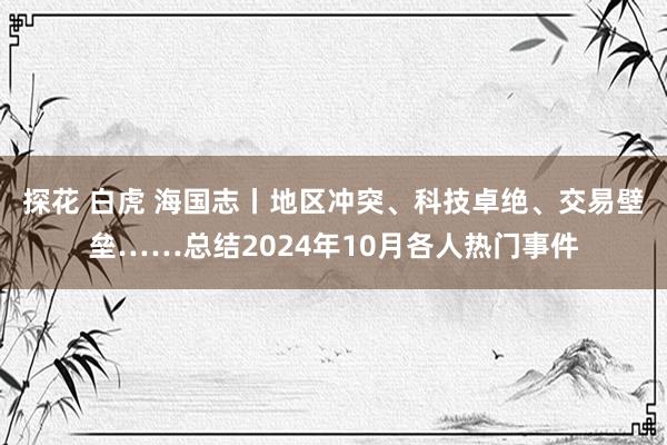 探花 白虎 海国志丨地区冲突、科技卓绝、交易壁垒……总结2024年10月各人热门事件