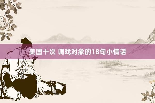 美国十次 调戏对象的18句小情话