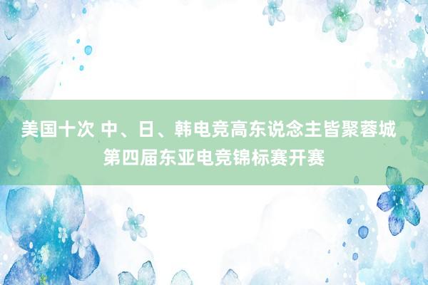 美国十次 中、日、韩电竞高东说念主皆聚蓉城  第四届东亚电竞锦标赛开赛