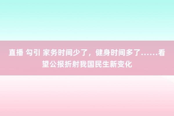 直播 勾引 家务时间少了，健身时间多了……看望公报折射我国民生新变化