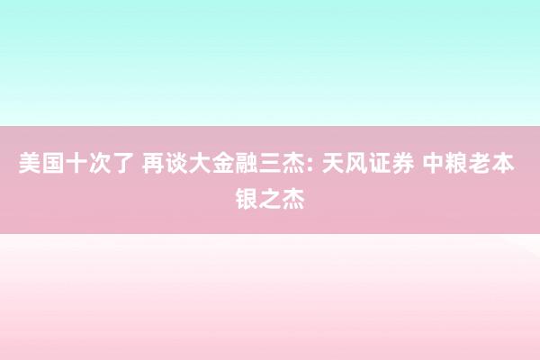 美国十次了 再谈大金融三杰: 天风证券 中粮老本 银之杰