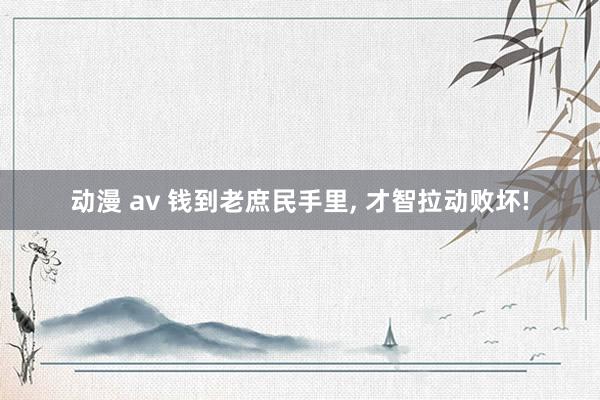 动漫 av 钱到老庶民手里， 才智拉动败坏!