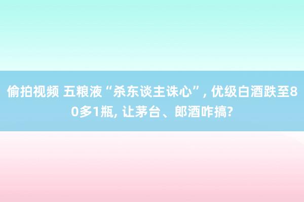 偷拍视频 五粮液“杀东谈主诛心”， 优级白酒跌至80多1瓶， 让茅台、郎酒咋搞?