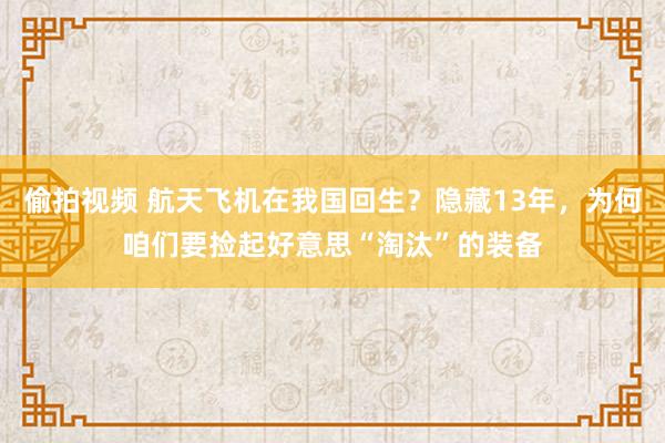 偷拍视频 航天飞机在我国回生？隐藏13年，为何咱们要捡起好意思“淘汰”的装备