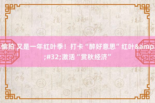 偷拍 又是一年红叶季！打卡“醉好意思”红叶&#32;激活“赏秋经济”