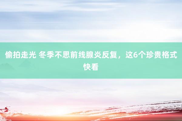 偷拍走光 冬季不思前线腺炎反复，这6个珍贵格式快看