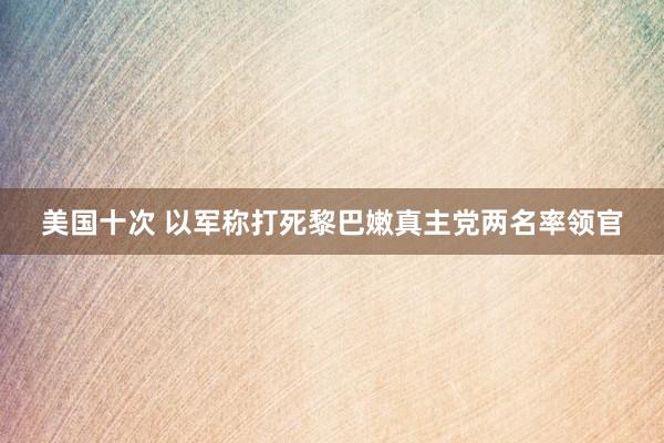 美国十次 以军称打死黎巴嫩真主党两名率领官