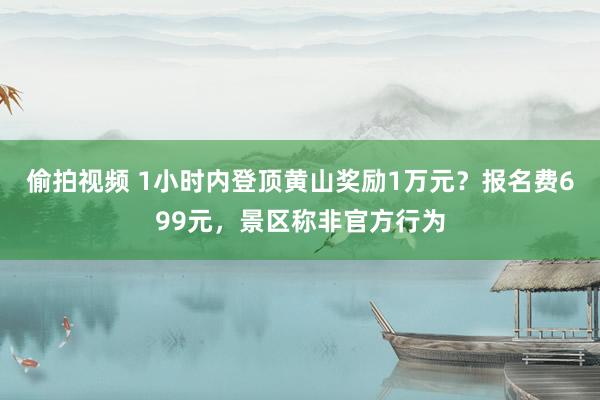 偷拍视频 1小时内登顶黄山奖励1万元？报名费699元，景区称非官方行为