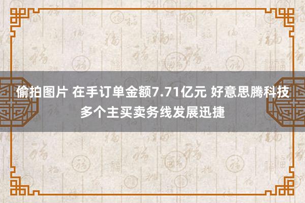 偷拍图片 在手订单金额7.71亿元 好意思腾科技多个主买卖务线发展迅捷