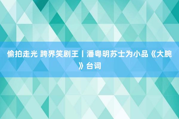 偷拍走光 跨界笑剧王丨潘粤明苏士为小品《大腕》台词