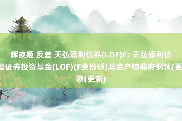 辉夜姬 反差 天弘添利债券(LOF)F: 天弘添利债券型证券投资基金(LOF)(F类份额)基金产物尊府纲领(更新)