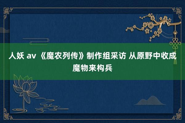 人妖 av 《魔农列传》制作组采访 从原野中收成魔物来构兵