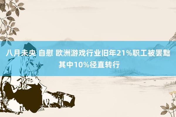 八月未央 自慰 欧洲游戏行业旧年21%职工被罢黜 其中10%径直转行