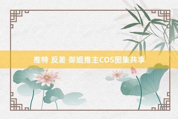 推特 反差 御姐推主COS图集共享