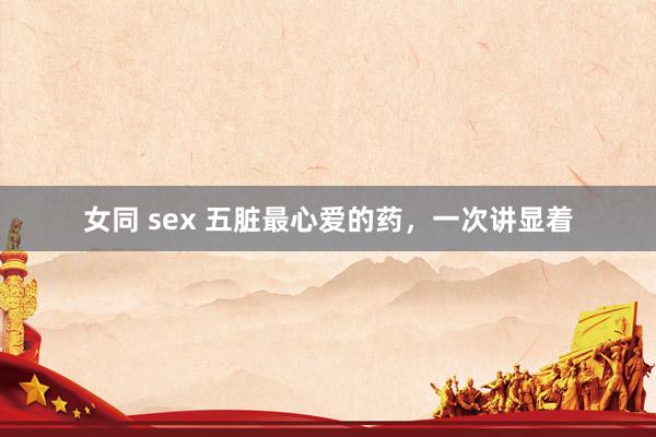 女同 sex 五脏最心爱的药，一次讲显着