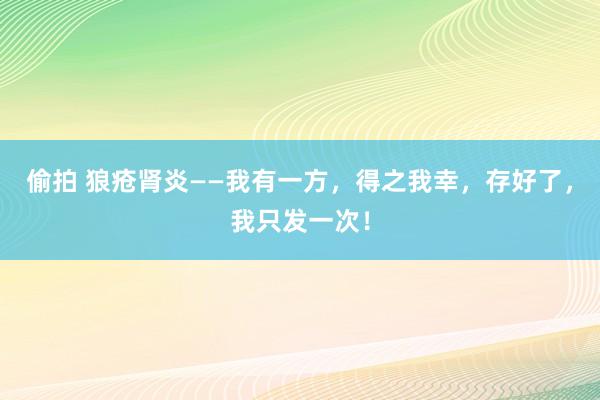 偷拍 狼疮肾炎——我有一方，得之我幸，存好了，我只发一次！