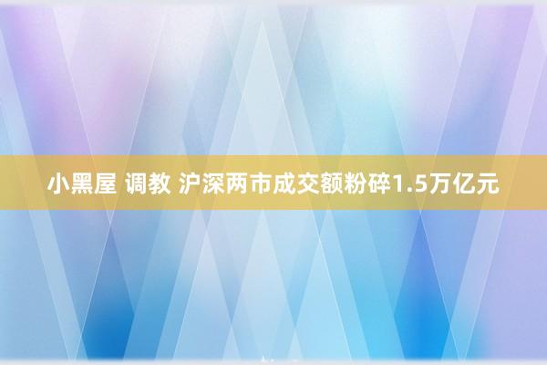 小黑屋 调教 沪深两市成交额粉碎1.5万亿元