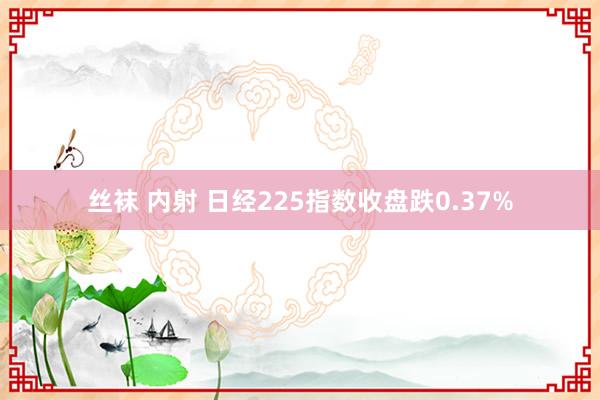 丝袜 内射 日经225指数收盘跌0.37%