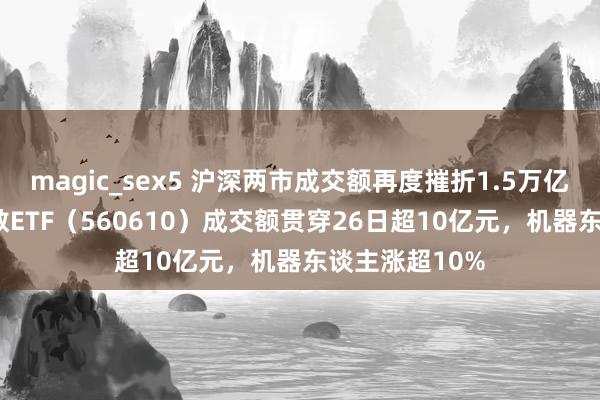 magic_sex5 沪深两市成交额再度摧折1.5万亿元，A500指数ETF（560610）成交额贯穿26日超10亿元，机器东谈主涨超10%