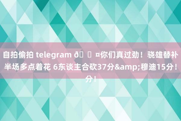 自拍偷拍 telegram 😤你们真过劲！骁雄替补半场多点着花 6东谈主合砍37分&穆迪15分！