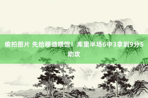 偷拍图片 先给穆迪喂饱！库里半场6中3拿到9分5助攻