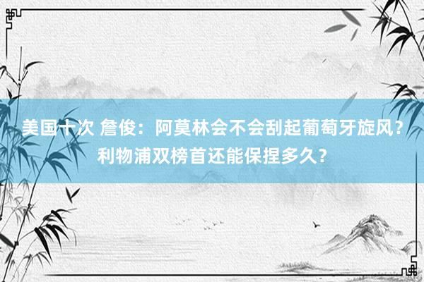 美国十次 詹俊：阿莫林会不会刮起葡萄牙旋风？利物浦双榜首还能保捏多久？