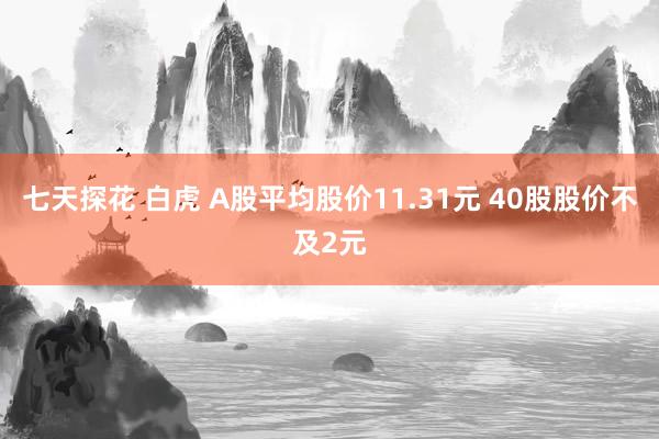 七天探花 白虎 A股平均股价11.31元 40股股价不及2元