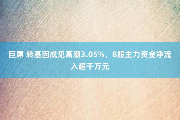 巨屌 转基因成见高潮3.05%，8股主力资金净流入超千万元