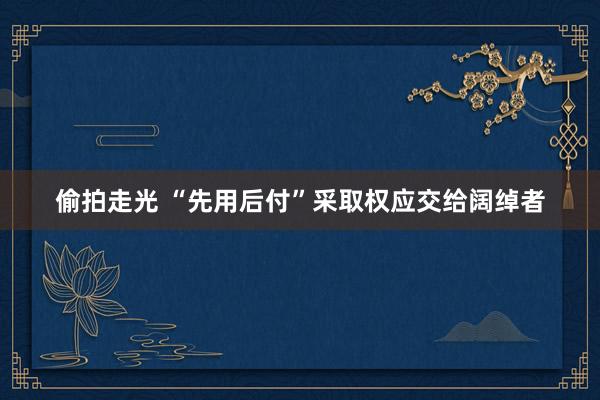 偷拍走光 “先用后付”采取权应交给阔绰者