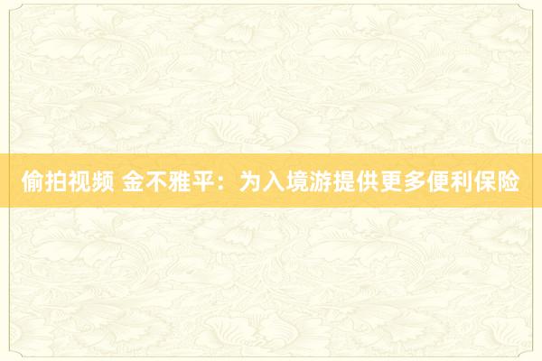 偷拍视频 金不雅平：为入境游提供更多便利保险