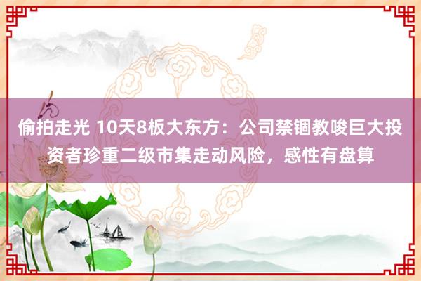 偷拍走光 10天8板大东方：公司禁锢教唆巨大投资者珍重二级市集走动风险，感性有盘算