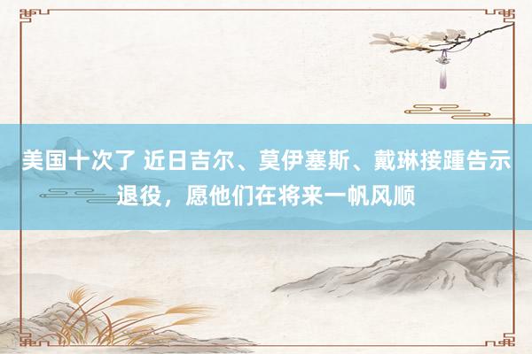 美国十次了 近日吉尔、莫伊塞斯、戴琳接踵告示退役，愿他们在将来一帆风顺