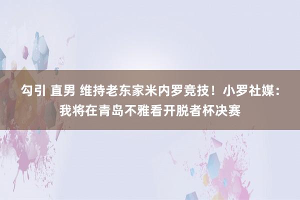 勾引 直男 维持老东家米内罗竞技！小罗社媒：我将在青岛不雅看开脱者杯决赛