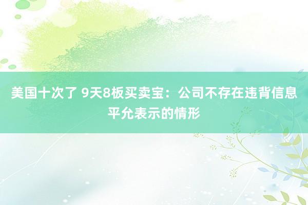 美国十次了 9天8板买卖宝：公司不存在违背信息平允表示的情形