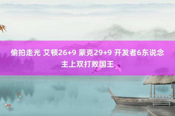 偷拍走光 艾顿26+9 蒙克29+9 开发者6东说念主上双打败国王