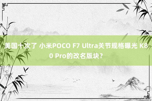 美国十次了 小米POCO F7 Ultra关节规格曝光 K80 Pro的改名版块？