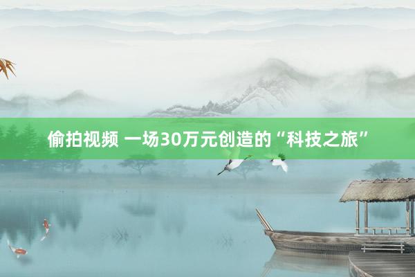 偷拍视频 一场30万元创造的“科技之旅”